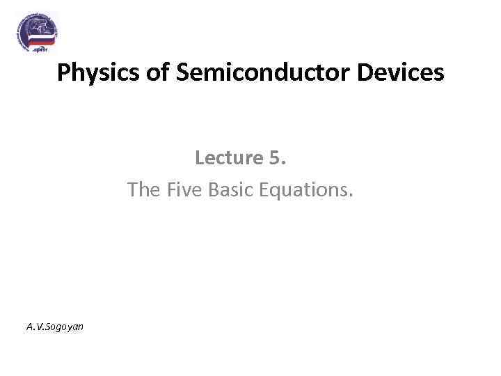 Physics of Semiconductor Devices Lecture 5. The Five Basic Equations. A. V. Sogoyan 