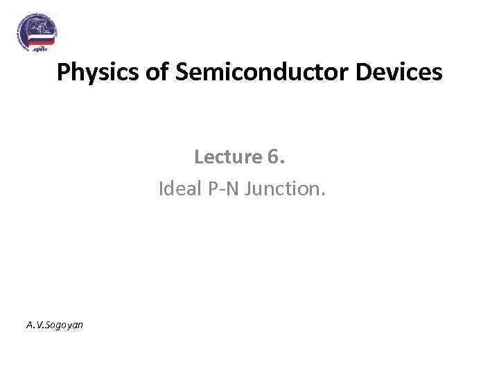 Physics of Semiconductor Devices Lecture 6. Ideal P-N Junction. A. V. Sogoyan 