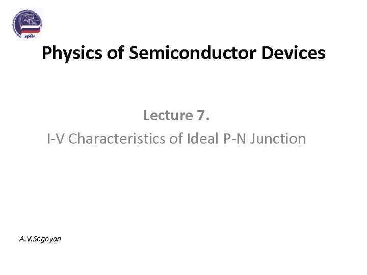Physics of Semiconductor Devices Lecture 7. I-V Characteristics of Ideal P-N Junction A. V.