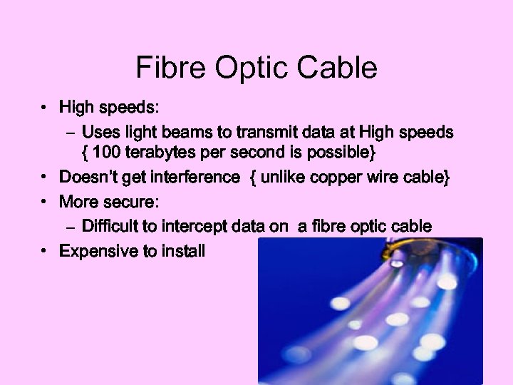 Fibre Optic Cable • High speeds: – Uses light beams to transmit data at