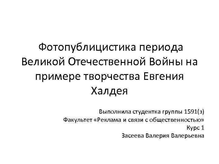 Фотопублицистика периода Великой Отечественной Войны на примере творчества Евгения Халдея Выполнила студентка группы 1591(з)