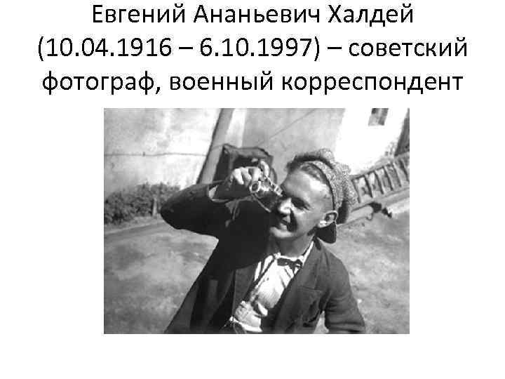 Евгений Ананьевич Халдей (10. 04. 1916 – 6. 10. 1997) – советский фотограф, военный