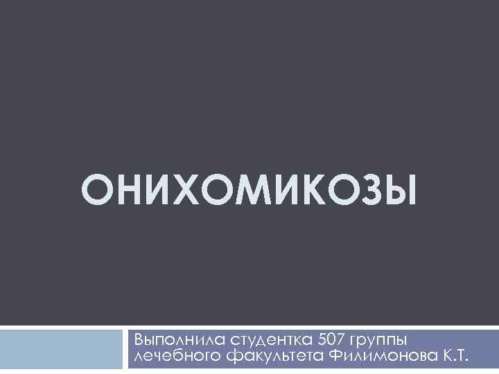 ОНИХОМИКОЗЫ Выполнила студентка 507 группы лечебного факультета Филимонова К. Т. 