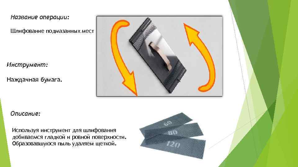 Название операции: Шлифование подмазанных мест Инструмент: Наждачная бумага. Описание: Используя инструмент для шлифования добиваемся