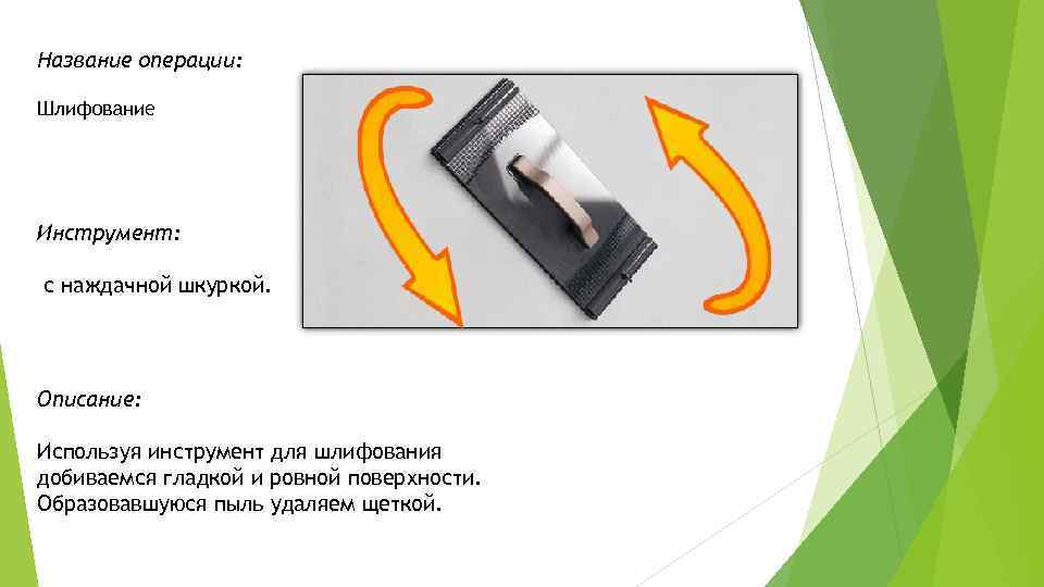 Название операции: Шлифование Инструмент: с наждачной шкуркой. Описание: Используя инструмент для шлифования добиваемся гладкой