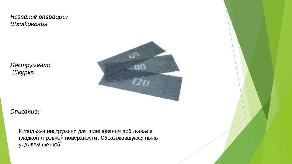 Название операции: Шлифования Инструмент: Шкурка Описание: Используя инструмент для шлифования добиваемся гладкой и ровной
