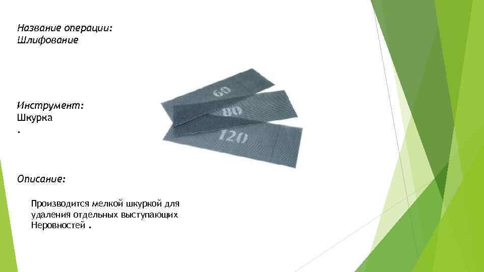 Название операции: Шлифование Инструмент: Шкурка. Описание: Производится мелкой шкуркой для удаления отдельных выступающих Неровностей.