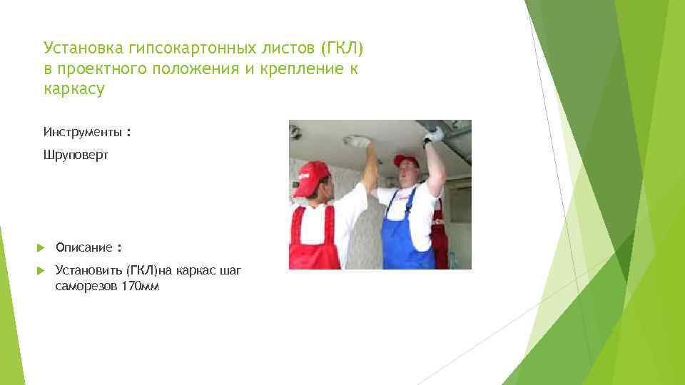 Установка гипсокартонных листов (ГКЛ) в проектного положения и крепление к каркасу Инструменты : Шруповерт