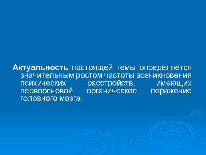 Актуальность настоящей темы определяется значительным ростом частоты возникновения психических расстройств, имеющих первоосновой органическое поражение