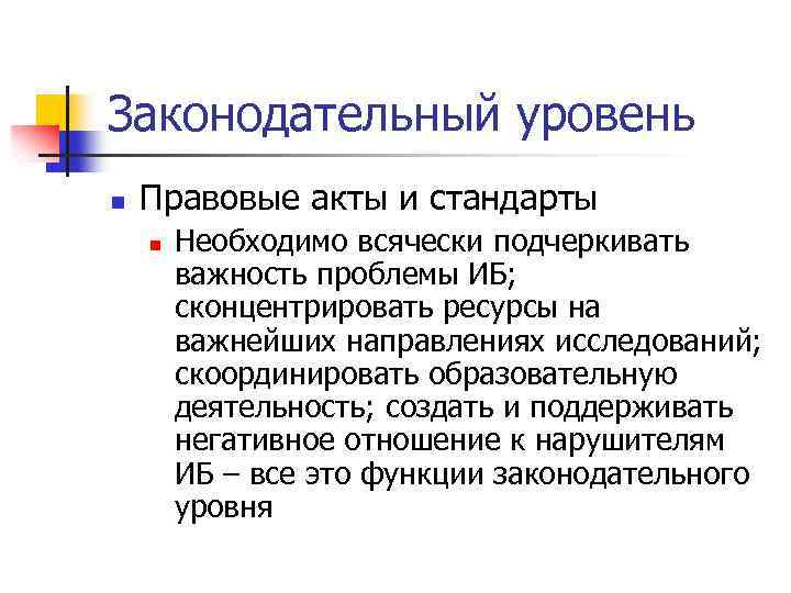 Законодательный уровень n Правовые акты и стандарты n Необходимо всячески подчеркивать важность проблемы ИБ;