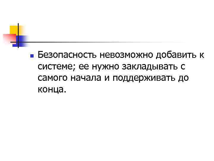 n Безопасность невозможно добавить к системе; ее нужно закладывать с самого начала и поддерживать