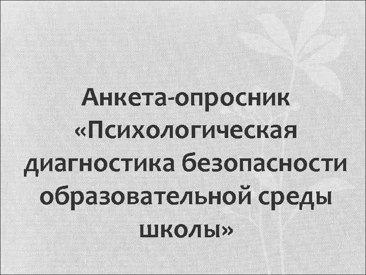 Анкета-опросник «Психологическая диагностика безопасности образовательной среды школы» 