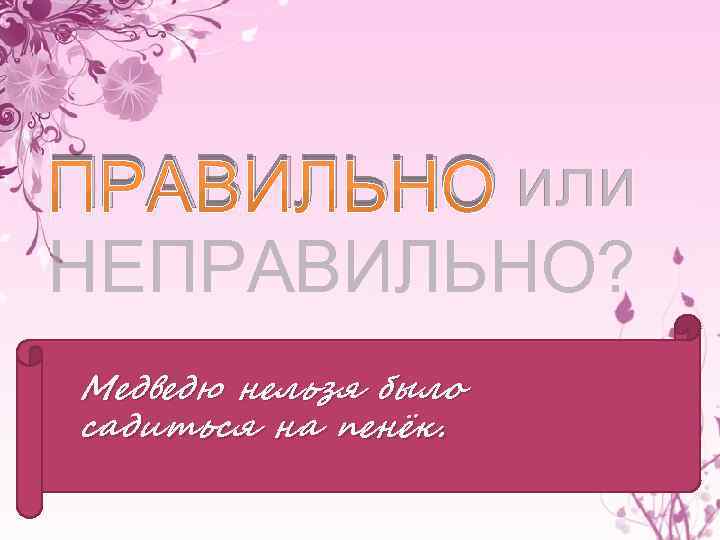 ПРАВИЛЬНО или НЕПРАВИЛЬНО? Медведю нельзя было садиться на пенёк. 