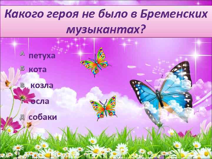 Какого героя не было в Бременских музыкантах? Б петуха кота В козла Г осла