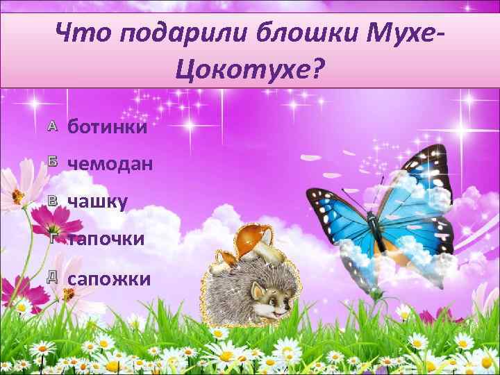 Что подарили блошки Мухе. Цокотухе? А ботинки Б чемодан В чашку Г тапочки Д