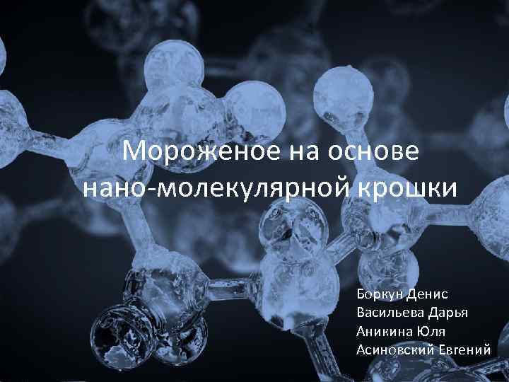 Мороженое на основе нано-молекулярной крошки Боркун Денис Васильева Дарья Аникина Юля Асиновский Евгений 