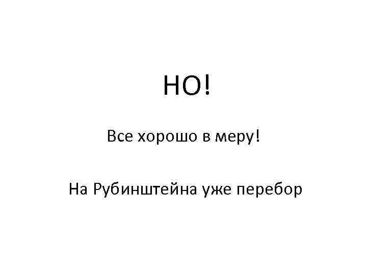 НО! Все хорошо в меру! На Рубинштейна уже перебор 