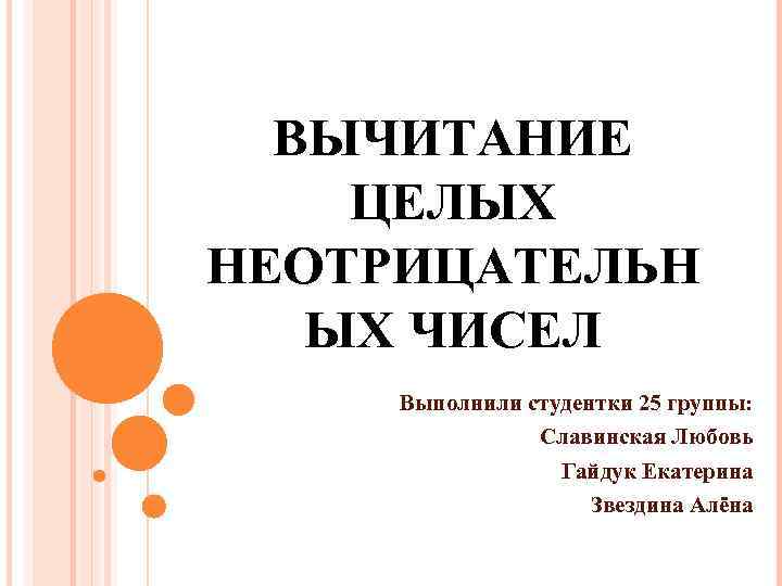 ВЫЧИТАНИЕ ЦЕЛЫХ НЕОТРИЦАТЕЛЬН ЫХ ЧИСЕЛ Выполнили студентки 25 группы: Славинская Любовь Гайдук Екатерина Звездина