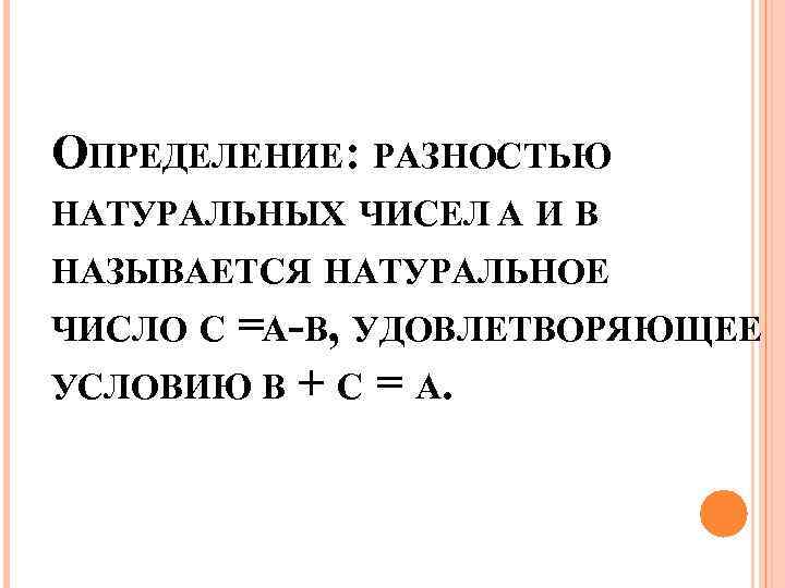 ОПРЕДЕЛЕНИЕ: РАЗНОСТЬЮ НАТУРАЛЬНЫХ ЧИСЕЛ A И B НАЗЫВАЕТСЯ НАТУРАЛЬНОЕ ЧИСЛО С =A-B, УДОВЛЕТВОРЯЮЩЕЕ УСЛОВИЮ