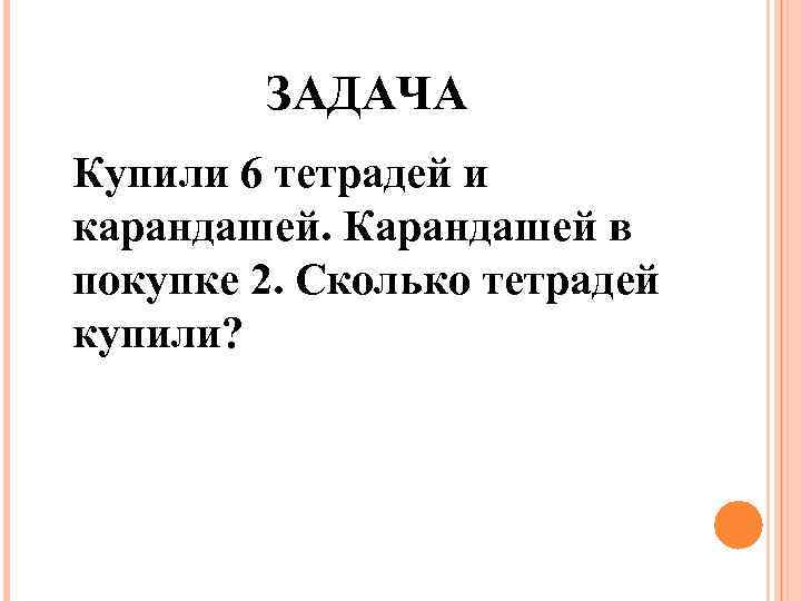 ЗАДАЧА Купили 6 тетрадей и карандашей. Карандашей в покупке 2. Сколько тетрадей купили? 