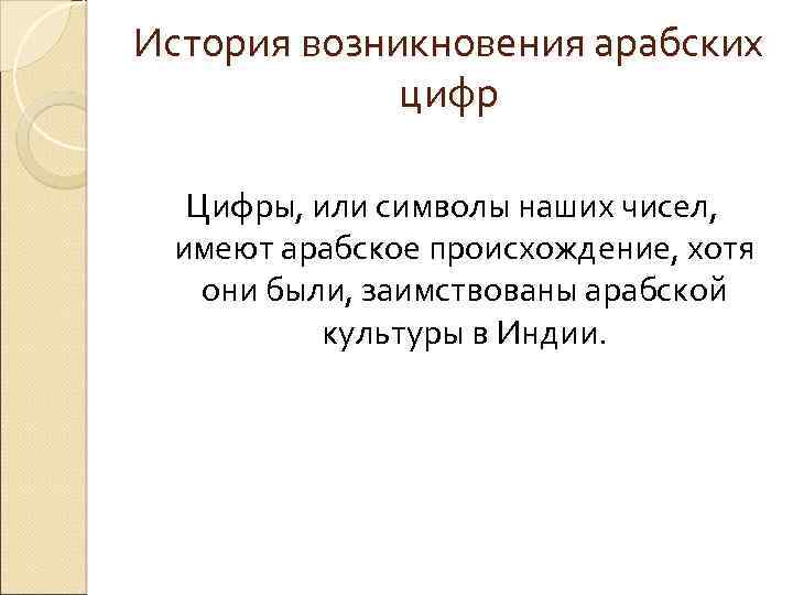 История возникновения арабских цифр Цифры, или символы наших чисел, имеют арабское происхождение, хотя они