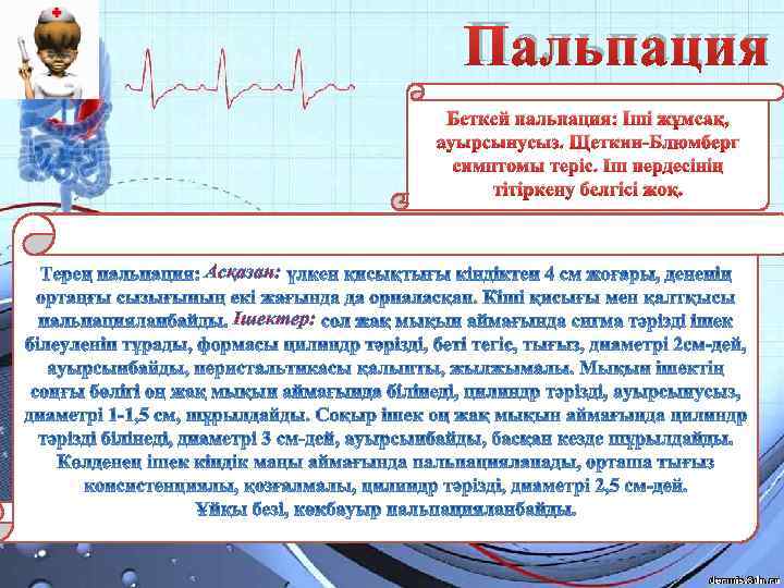 Пальпация Беткей пальпация: Іші жұмсақ, ауырсынусыз. Щеткин-Блюмберг симптомы теріс. Іш пердесінің тітіркену белгісі жоқ.