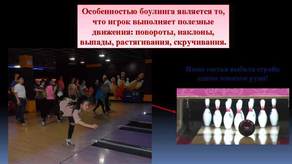 Особенностью боулинга является то, что игрок выполняет полезные движения: повороты, наклоны, выпады, растягивания, скручивания.