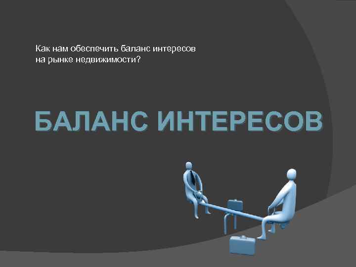 Как нам обеспечить баланс интересов на рынке недвижимости? БАЛАНС ИНТЕРЕСОВ 