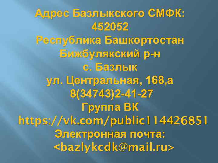 Адрес Базлыкского СМФК: 452052 Республика Башкортостан Бижбулякский р-н с. Базлык ул. Центральная, 168, а