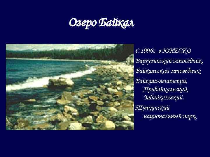 Озеро Байкал С 1996 г. в ЮНЕСКО Баргузинский заповедник, Байкальский заповедник; Байкало-ленинский, Прибайкальский, Забайкальский.