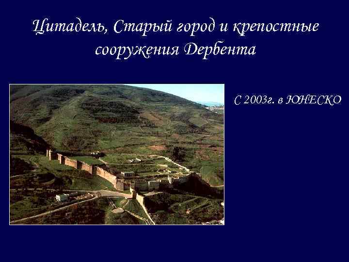 Цитадель, Старый город и крепостные сооружения Дербента С 2003 г. в ЮНЕСКО 