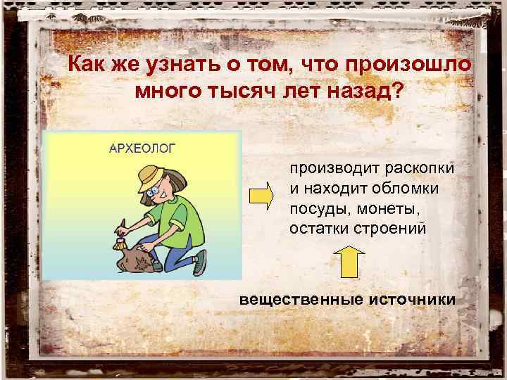 Как же узнать о том, что произошло много тысяч лет назад? производит раскопки и