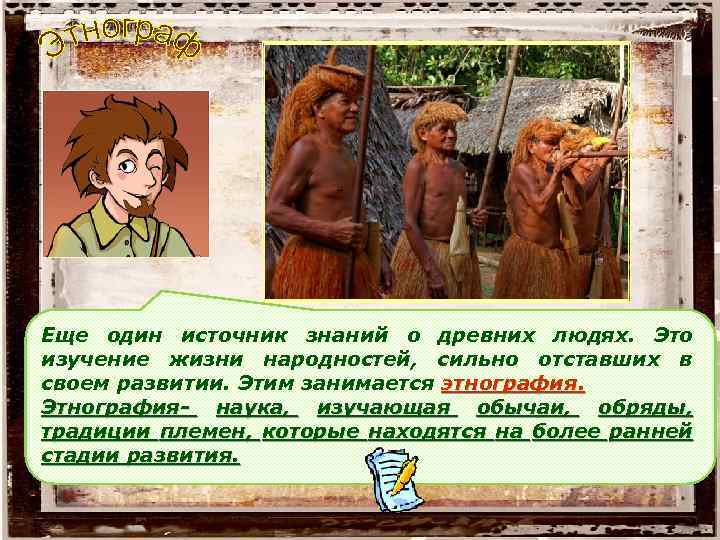 Еще один источник знаний о древних людях. Это изучение жизни народностей, сильно отставших в