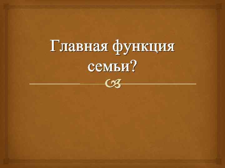 Главная функция семьи? 