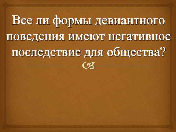Все ли формы девиантного поведения имеют негативное последствие для общества? 