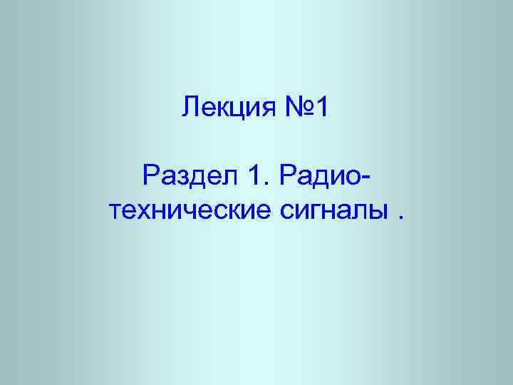 Лекция № 1 Раздел 1. Радиотехнические сигналы. 
