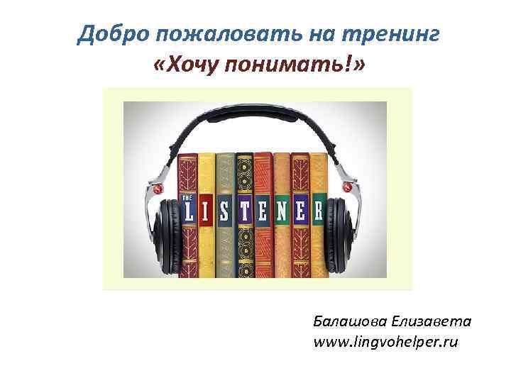 Добро пожаловать на тренинг «Хочу понимать!» Балашова Елизавета www. lingvohelper. ru 