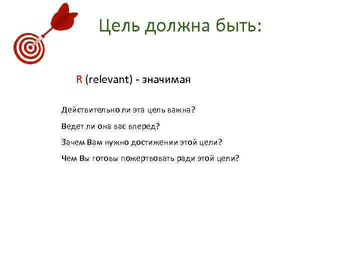 Цель должна быть: R (relevant) - значимая Действительно ли эта цель важна? Ведет ли