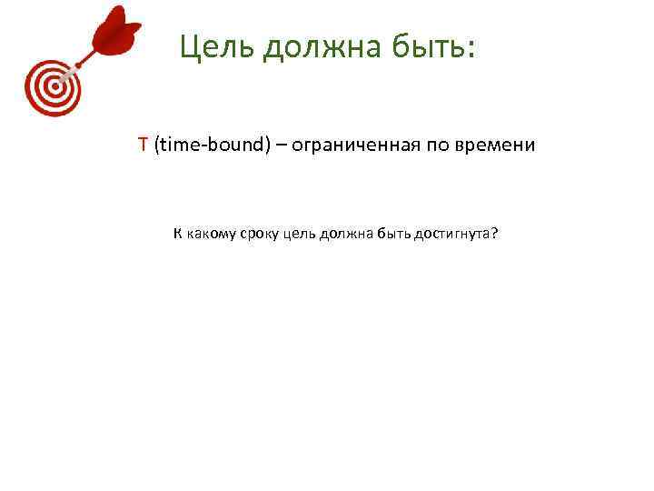 Цель должна быть: T (time-bound) – ограниченная по времени К какому сроку цель должна