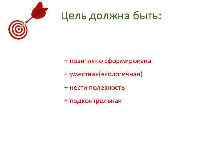 Цель должна быть: + позитивно сформирована + уместная(экологичная) + нести полезность + подконтрольная 