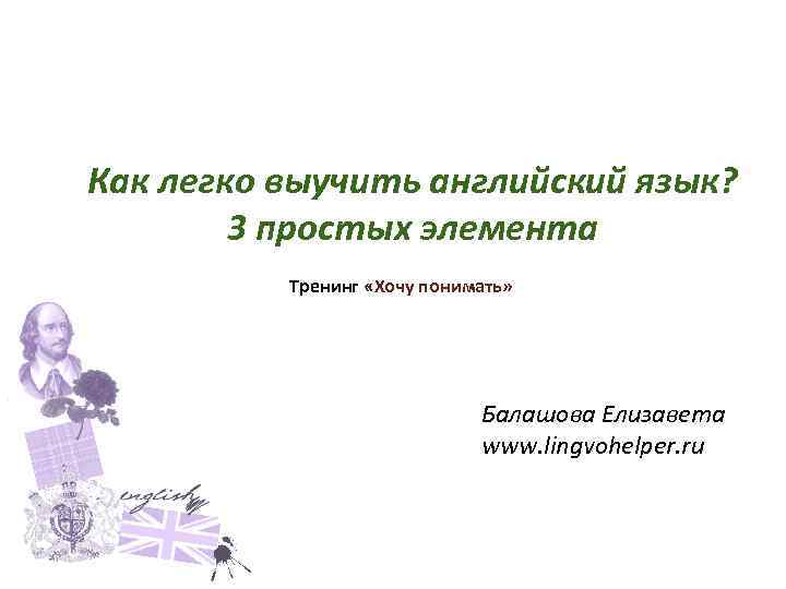 Как легко выучить английский язык? 3 простых элемента Тренинг «Хочу понимать» Балашова Елизавета www.
