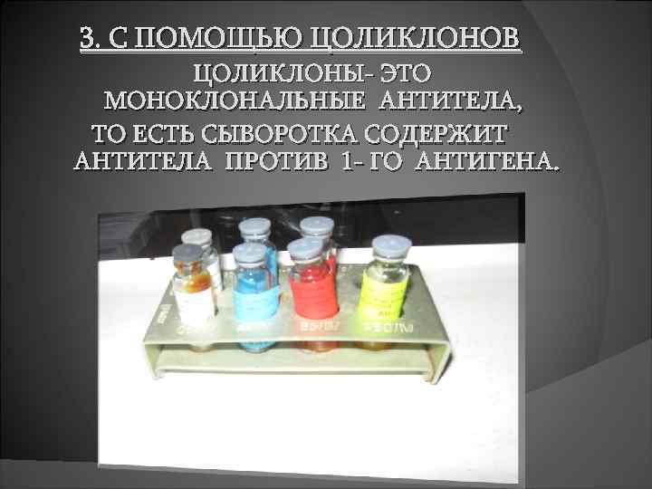 3. С ПОМОЩЬЮ ЦОЛИКЛОНОВ ЦОЛИКЛОНЫ- ЭТО МОНОКЛОНАЛЬНЫЕ АНТИТЕЛА, ТО ЕСТЬ СЫВОРОТКА СОДЕРЖИТ АНТИТЕЛА ПРОТИВ