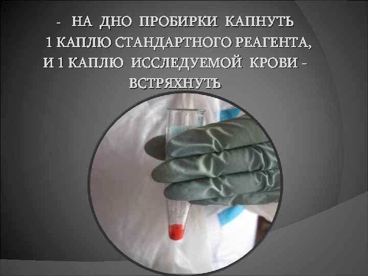 НА ДНО ПРОБИРКИ КАПНУТЬ 1 КАПЛЮ СТАНДАРТНОГО РЕАГЕНТА, И 1 КАПЛЮ ИССЛЕДУЕМОЙ КРОВИ ВСТРЯХНУТЬ