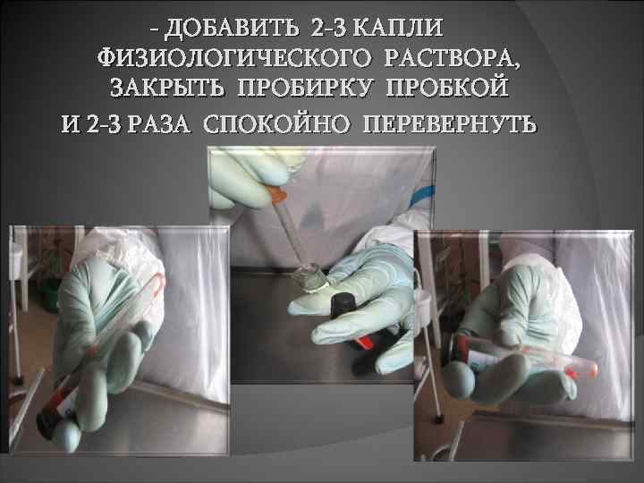 - ДОБАВИТЬ 2 -3 КАПЛИ ФИЗИОЛОГИЧЕСКОГО РАСТВОРА, ЗАКРЫТЬ ПРОБИРКУ ПРОБКОЙ И 2 -3 РАЗА