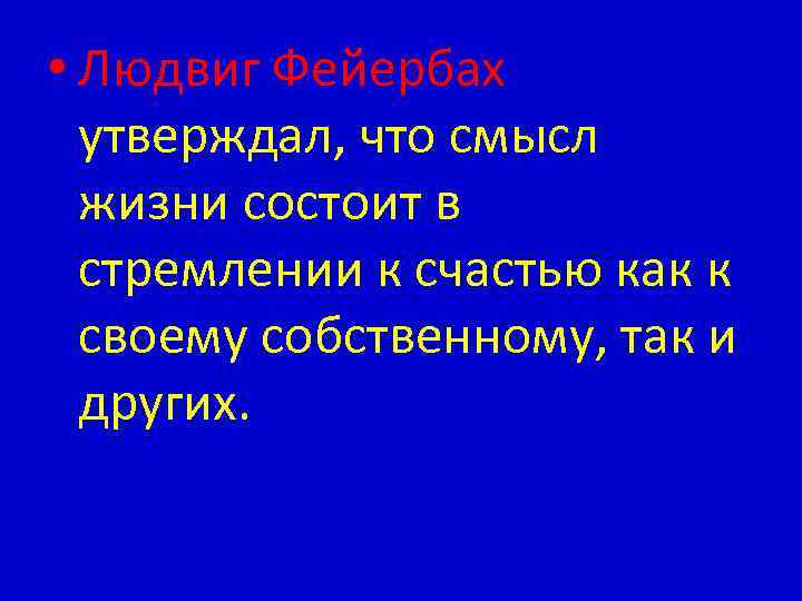  • Людвиг Фейербах утверждал, что смысл жизни состоит в стремлении к счастью как