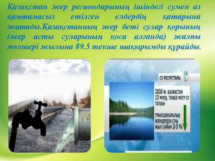 Қазақстан жер региондарының ішіндегі сумен аз қамтамасыз етілген елдердің қатарына жатады. Қазақстанның жер беті