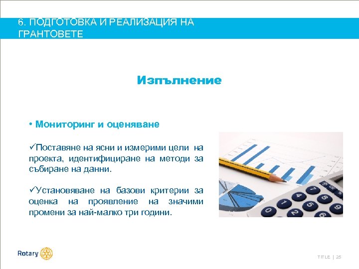 6. ПОДГОТОВКА И РЕАЛИЗАЦИЯ НА ГРАНТОВЕТЕ Изпълнение • Мониторинг и оценяване üПоставяне на ясни