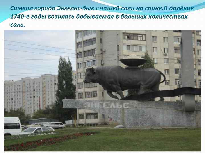 Символ города Энгельс-бык с чашей соли на спине. В далёкие 1740 -е годы возилась