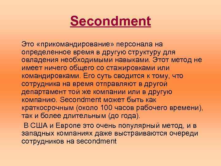 Secondment Это «прикомандирование» персонала на определенное время в другую структуру для овладения необходимыми навыками.