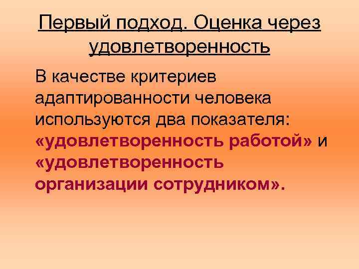 Первый подход. Оценка через удовлетворенность В качестве критериев адаптированности человека используются два показателя: «удовлетворенность